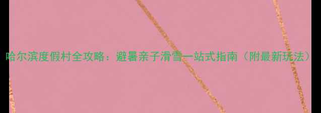 图片 哈尔滨度假村全攻略：避暑亲子滑雪一站式指南（附最新玩法）
