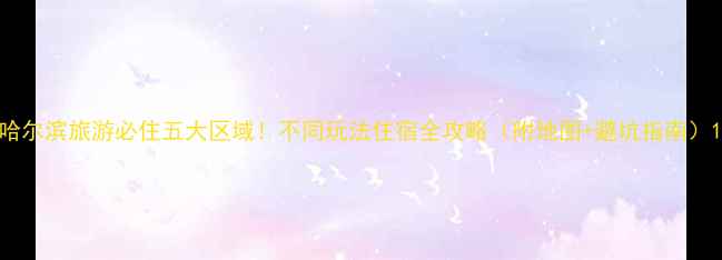 图片 哈尔滨旅游必住五大区域！不同玩法住宿全攻略（附地图+避坑指南）1