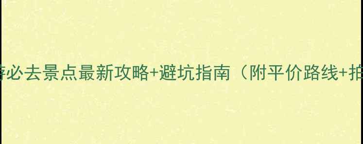 哈尔滨旅游必去景点最新攻略避坑指南附平价路线拍照机位