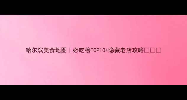 哈尔滨美食地图必吃榜TOP10隐藏老店攻略