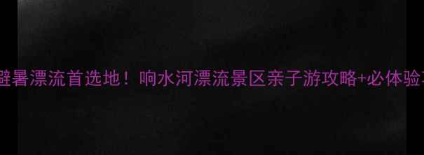 哈尔滨避暑漂流首选地响水河漂流景区亲子游攻略必体验项目全