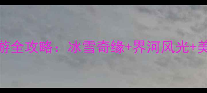 哈尔滨黑河冬季旅游全攻略冰雪奇缘界河风光美食地图保姆级指南