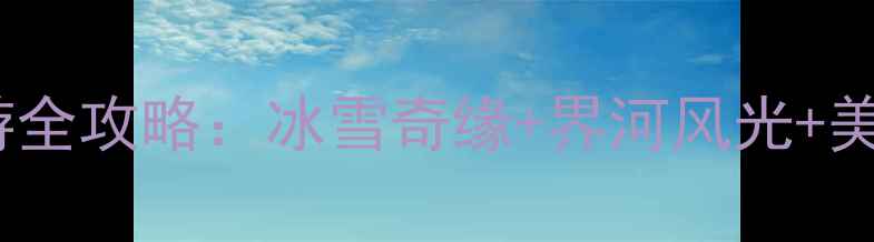 图片 哈尔滨黑河冬季旅游全攻略：冰雪奇缘+界河风光+美食地图保姆级指南1