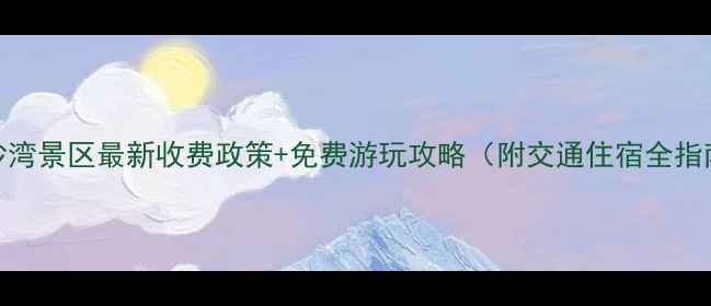 图片 响沙湾景区最新收费政策+免费游玩攻略（附交通住宿全指南）