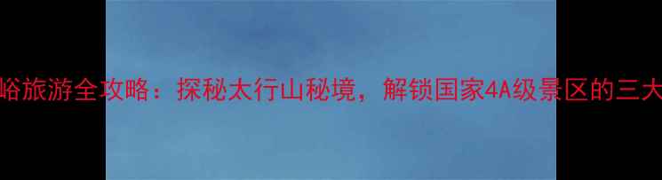 图片 唐县大石峪旅游全攻略：探秘太行山秘境，解锁国家4A级景区的三大必玩理由