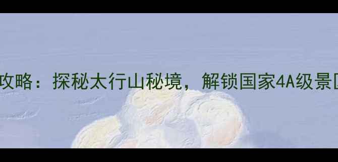 唐县大石峪旅游全攻略探秘太行山秘境解锁国家4A级景区的三大必玩理由