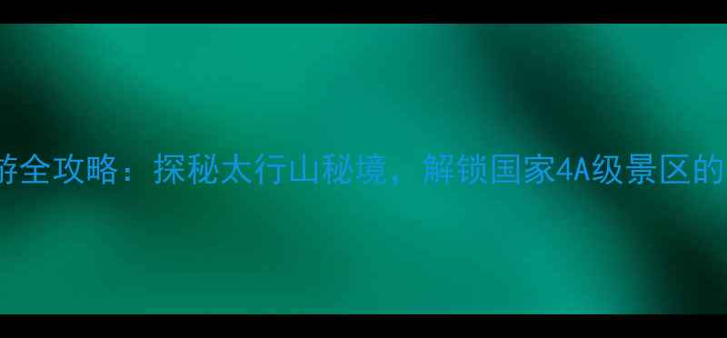 图片 唐县大石峪旅游全攻略：探秘太行山秘境，解锁国家4A级景区的三大必玩理由2