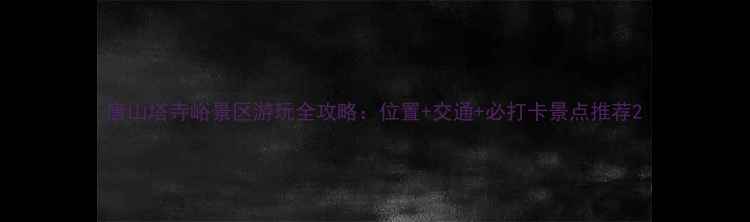 图片 唐山塔寺峪景区游玩全攻略：位置+交通+必打卡景点推荐2