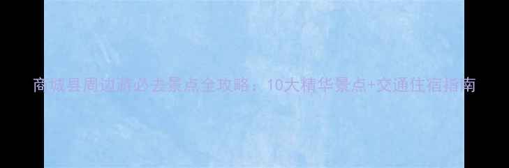 图片 商城县周边游必去景点全攻略：10大精华景点+交通住宿指南