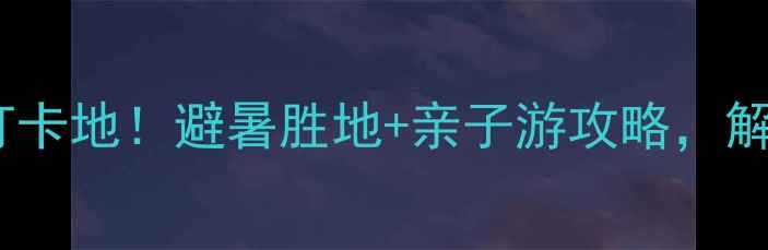 图片 商量岗旅游度假区必去打卡地！避暑胜地+亲子游攻略，解锁自然与人文双重体验1