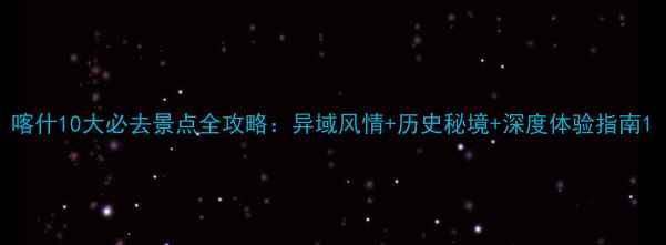 图片 喀什10大必去景点全攻略：异域风情+历史秘境+深度体验指南1