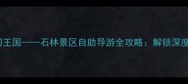 图片 喀斯特地貌的奇幻王国——石林景区自助导游全攻略：解锁深度玩法与实用贴士1
