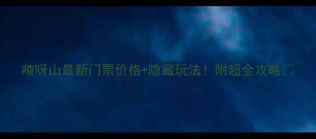 图片 喳呀山最新门票价格+隐藏玩法！附超全攻略🔥