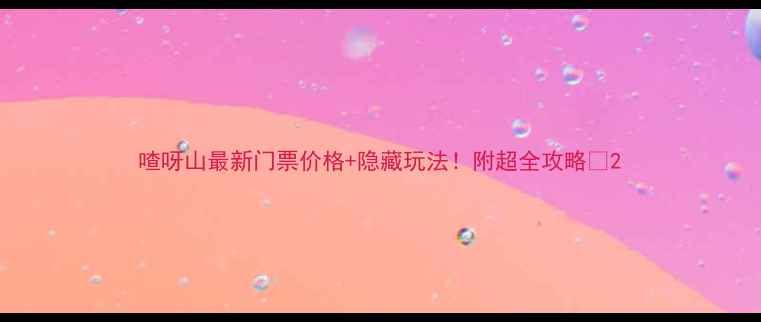 图片 喳呀山最新门票价格+隐藏玩法！附超全攻略🔥2