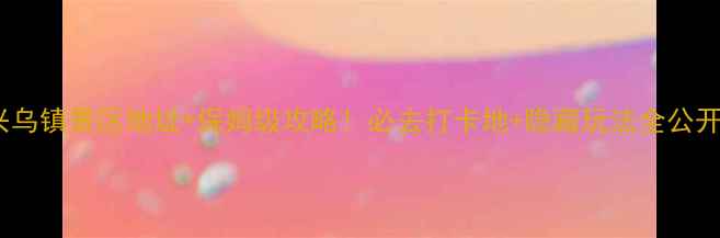 图片 嘉兴乌镇景区地址+保姆级攻略！必去打卡地+隐藏玩法全公开🌿1