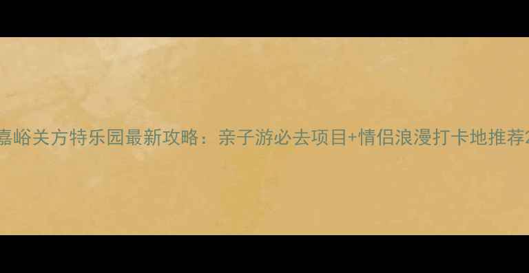 图片 嘉峪关方特乐园最新攻略：亲子游必去项目+情侣浪漫打卡地推荐2