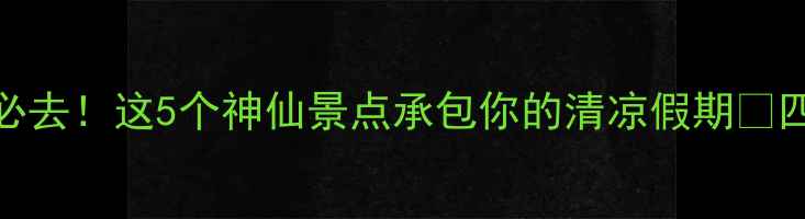四川7月避暑必去这5个神仙景点承包你的清凉假期四川旅游攻略