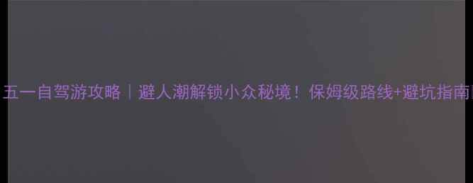 图片 四川五一自驾游攻略｜避人潮解锁小众秘境！保姆级路线+避坑指南🚗💨