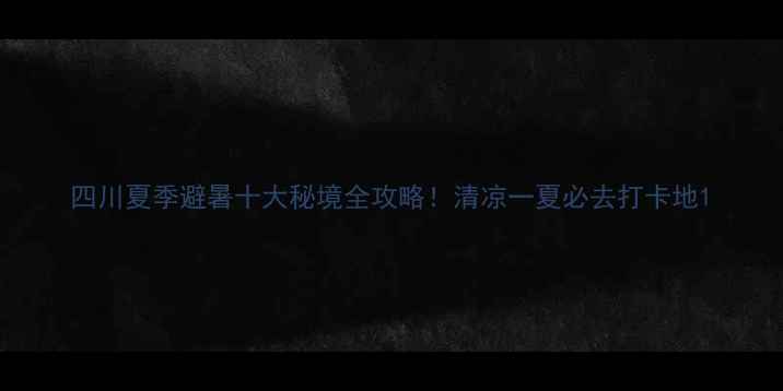 图片 四川夏季避暑十大秘境全攻略！清凉一夏必去打卡地1