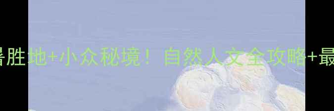 四川必去十大避暑胜地小众秘境自然人文全攻略最新交通住宿指南