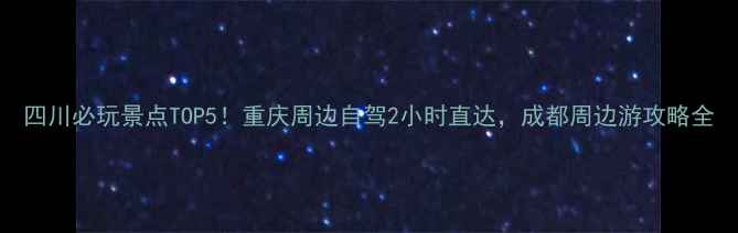 图片 四川必玩景点TOP5！重庆周边自驾2小时直达，成都周边游攻略全