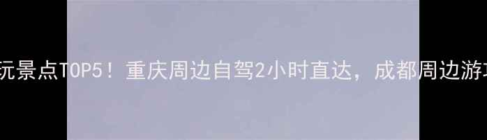 四川必玩景点TOP5重庆周边自驾2小时直达成都周边游攻略全