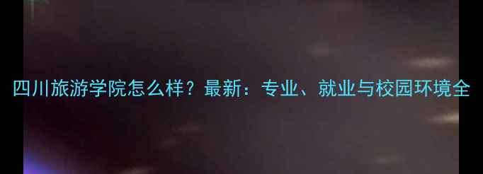 图片 四川旅游学院怎么样？最新：专业、就业与校园环境全