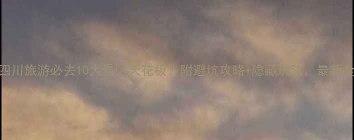 图片 四川旅游必去10大景区天花板！附避坑攻略+隐藏玩法，最新全