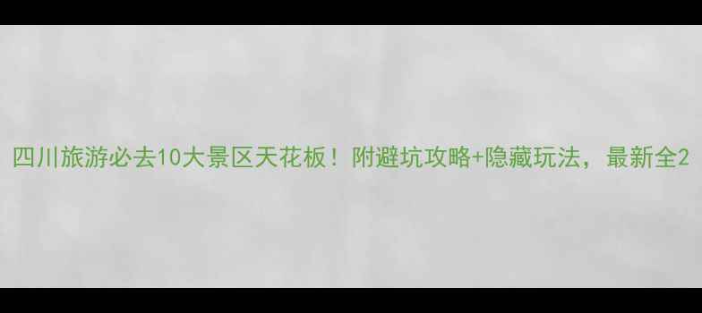 图片 四川旅游必去10大景区天花板！附避坑攻略+隐藏玩法，最新全2