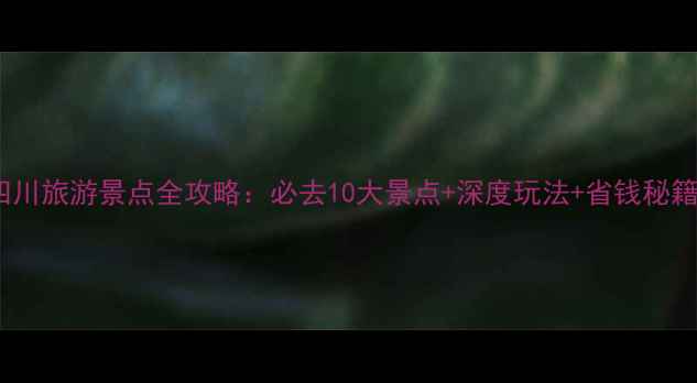 图片 四川旅游景点全攻略：必去10大景点+深度玩法+省钱秘籍1