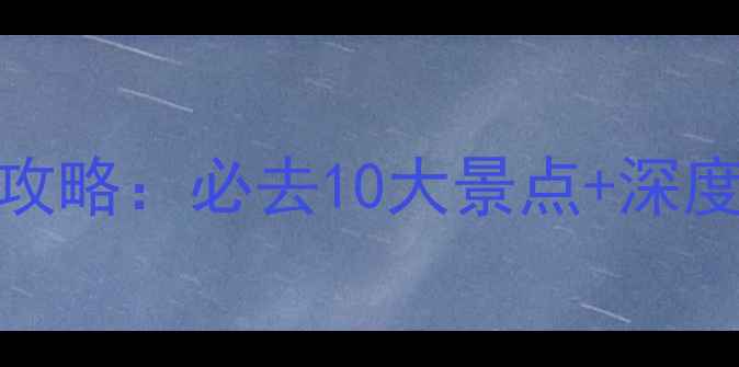 四川旅游景点全攻略必去10大景点深度玩法省钱秘籍