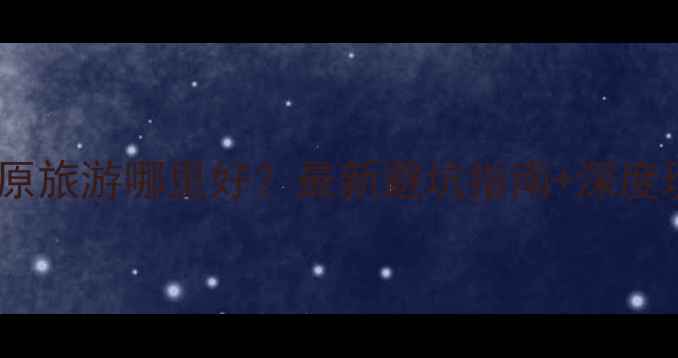 图片 四川草原旅游哪里好？最新避坑指南+深度玩法全1
