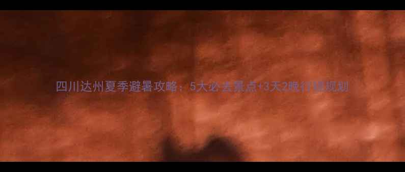 四川达州夏季避暑攻略5大必去景点3天2晚行程规划