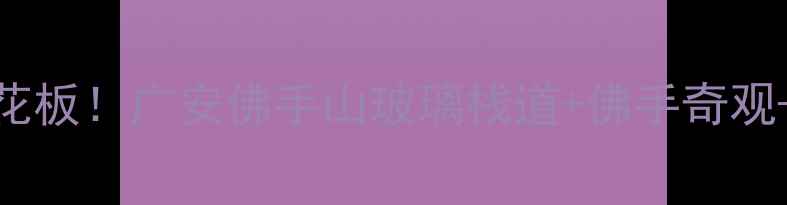 四川避暑天花板广安佛手山玻璃栈道佛手奇观亲子攻略全
