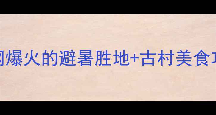 四川邛崃小众秘境全网爆火的避暑胜地古村美食攻略保姆级打卡指南