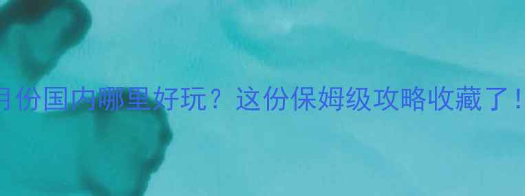 图片 四月份国内哪里好玩？这份保姆级攻略收藏了！🌸