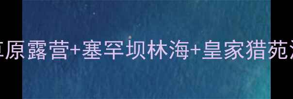 围场必去十大景点全攻略草原露营塞罕坝林海皇家猎苑深度游避暑亲子游首选地
