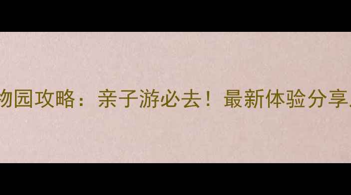 固安野生动物园攻略亲子游必去最新体验分享及门票优惠