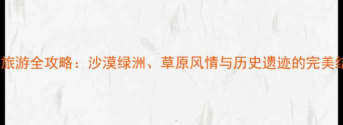 图片 固阳旅游全攻略：沙漠绿洲、草原风情与历史遗迹的完美结合2