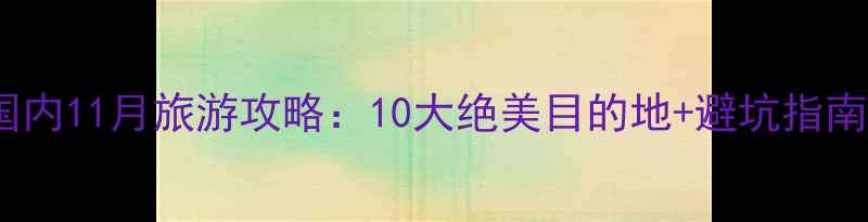 国内11月旅游攻略10大绝美目的地避坑指南