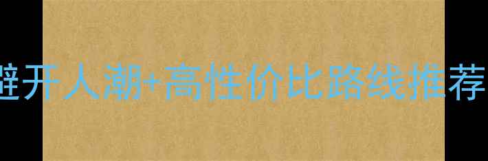 图片 国内七天深度游全攻略：避开人潮+高性价比路线推荐（附详细行程+避坑指南）