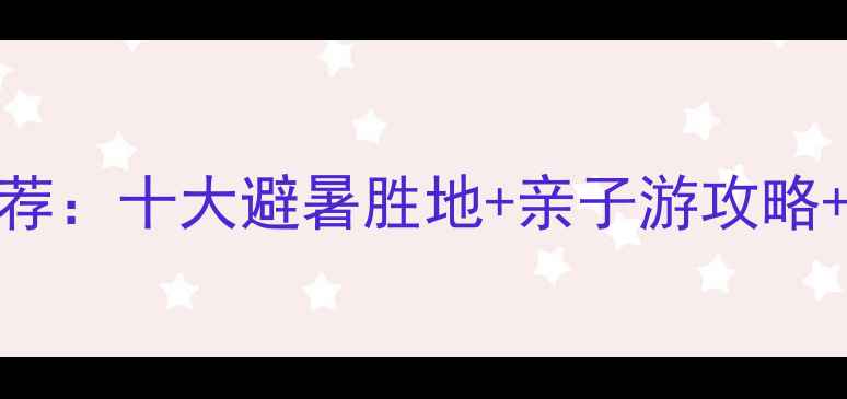 图片 国内休闲旅游推荐：十大避暑胜地+亲子游攻略+自然风光全攻略
