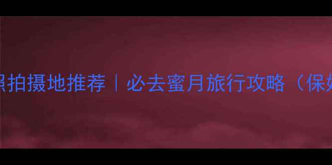 图片 国内十大婚纱照拍摄地推荐｜必去蜜月旅行攻略（保姆级拍摄指南）