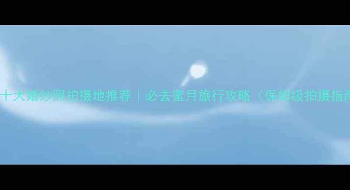 图片 国内十大婚纱照拍摄地推荐｜必去蜜月旅行攻略（保姆级拍摄指南）1