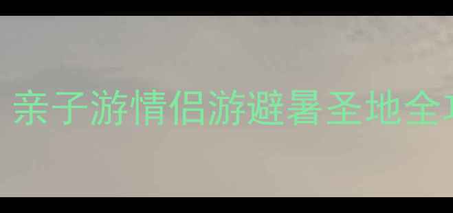 图片 国内十大必去景点：亲子游情侣游避暑圣地全攻略（附避坑指南）