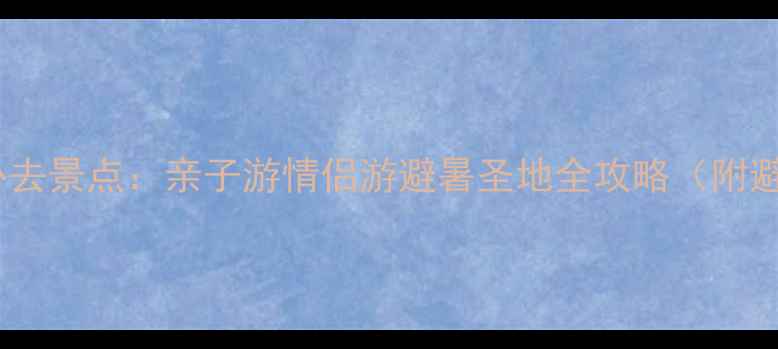 国内十大必去景点亲子游情侣游避暑圣地全攻略附避坑指南