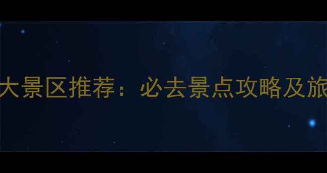 图片 国内十大景区推荐：必去景点攻略及旅行贴士