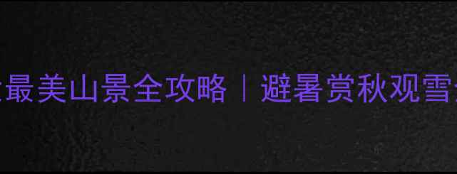 图片 国内十大最美山景全攻略｜避暑赏秋观雪全指南🌄