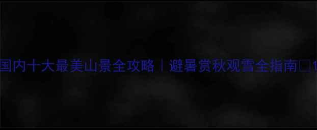 图片 国内十大最美山景全攻略｜避暑赏秋观雪全指南🌄1