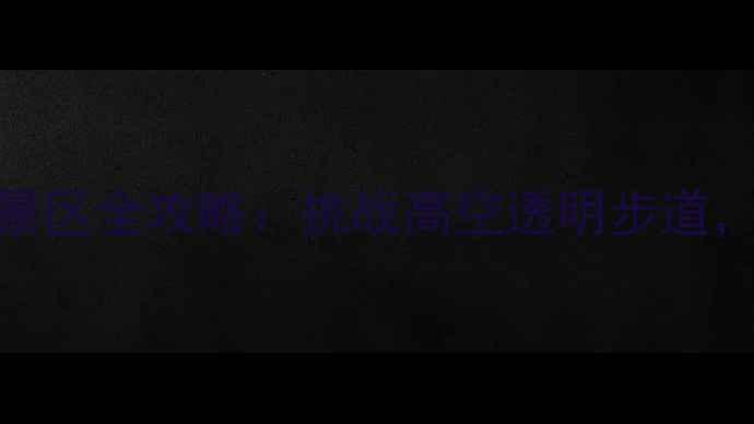 图片 国内十大玻璃栈道景区全攻略：挑战高空透明步道，打卡网红拍照圣地